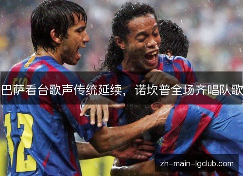 巴萨看台歌声传统延续，诺坎普全场齐唱队歌