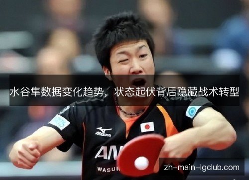 水谷隼数据变化趋势,状态起伏背后隐藏战术转型 水谷隼数据变化趋势,状态起伏背后隐藏战术转型