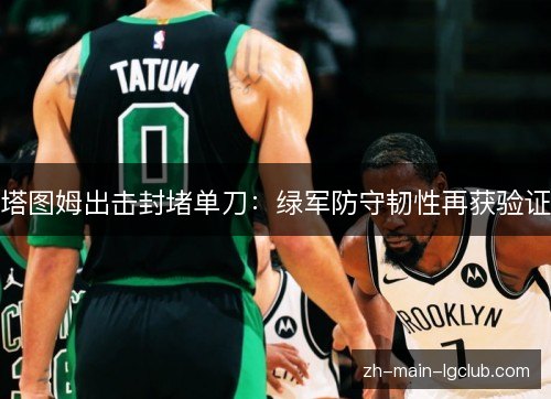 塔图姆出击封堵单刀:绿军防守韧性再获验证 塔图姆出击封堵单刀:绿军防守韧性再获验证
