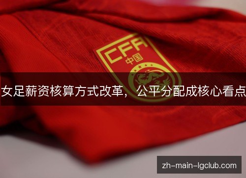 女足薪资核算方式改革，公平分配成核心看点