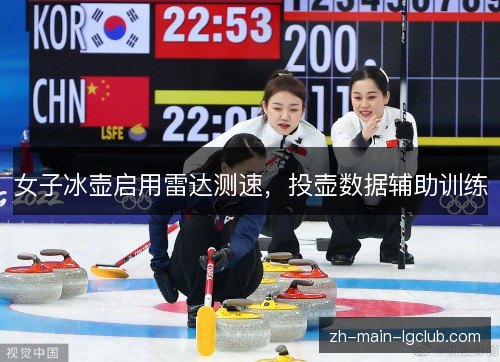 女子冰壶启用雷达测速,投壶数据辅助训练 女子冰壶启用雷达测速,投壶数据辅助训练