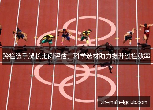 跨栏选手腿长比例评估,科学选材助力提升过栏效率 跨栏选手腿长比例评估,科学选材助力提升过栏效率